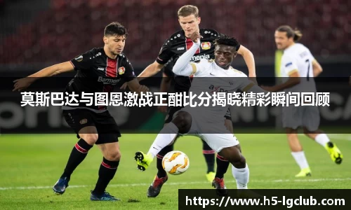 莫斯巴达与图恩激战正酣比分揭晓精彩瞬间回顾
